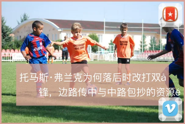托马斯·弗兰克为何落后时改打双前锋，边路传中与中路包抄的资源配置