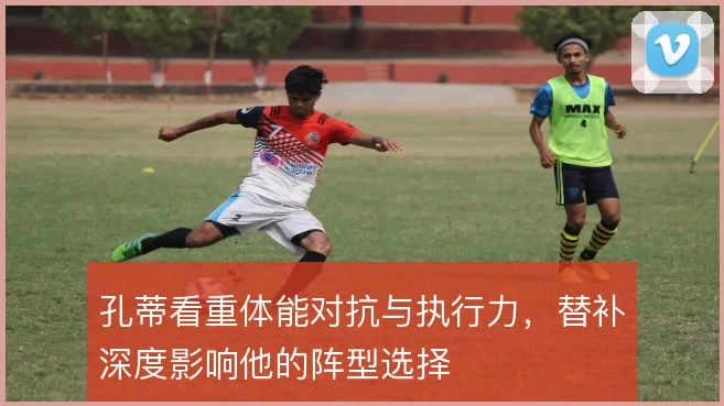 孔蒂看重体能对抗与执行力,替补深度影响他的阵型选择