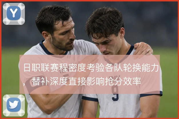 日职联赛程密度考验各队轮换能力，替补深度直接影响抢分效率