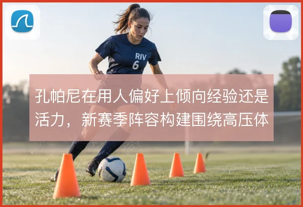 孔帕尼在用人偏好上倾向经验还是活力,新赛季阵容构建围绕高压体系展开