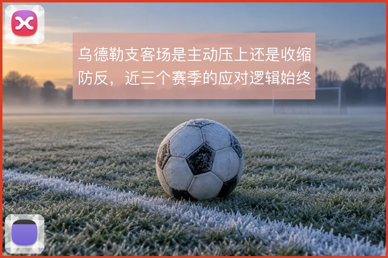 乌德勒支客场是主动压上还是收缩防反,近三个赛季的应对逻辑始终摇摆