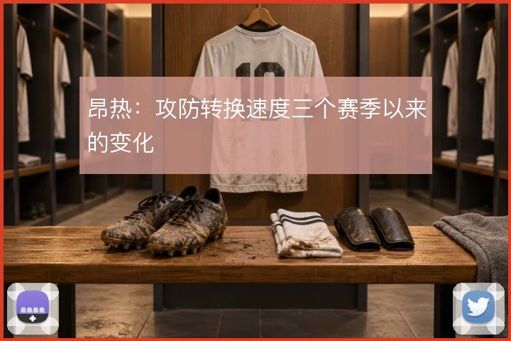 昂热:攻防转换速度三个赛季以来的变化
