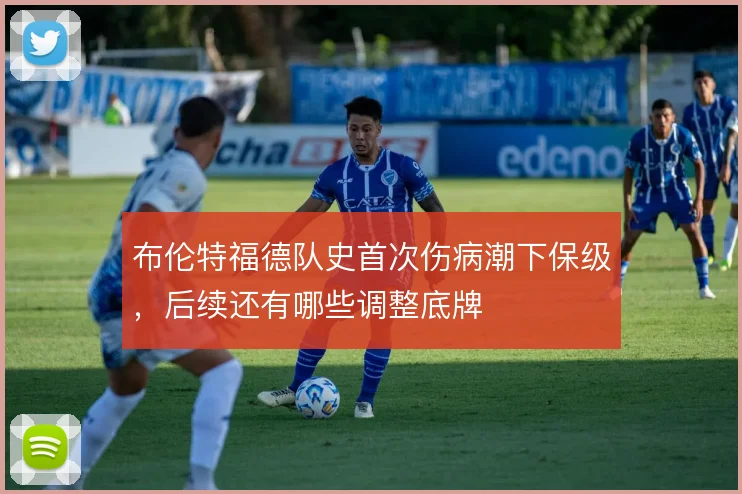 布伦特福德队史首次伤病潮下保级，后续还有哪些调整底牌