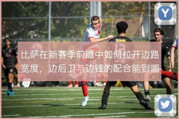 比萨在新赛季前瞻中如何拉开边路宽度,边后卫与边锋的配合能到哪一步