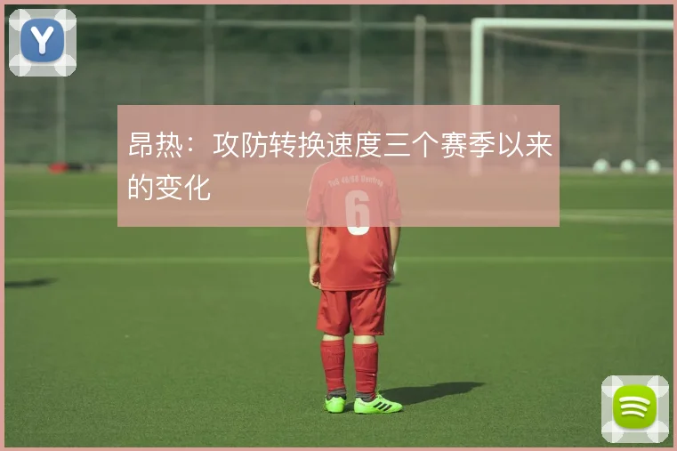 昂热:攻防转换速度三个赛季以来的变化
