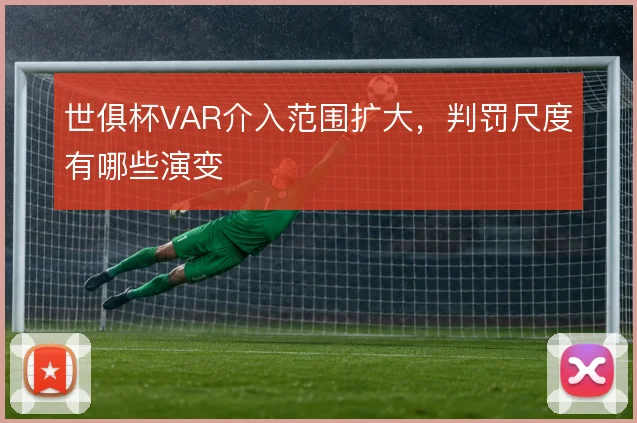 世俱杯VAR介入范围扩大，判罚尺度有哪些演变