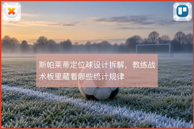 斯帕莱蒂定位球设计拆解，教练战术板里藏着哪些统计规律