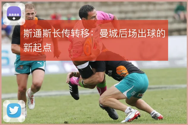 斯通斯长传转移：曼城后场出球的新起点