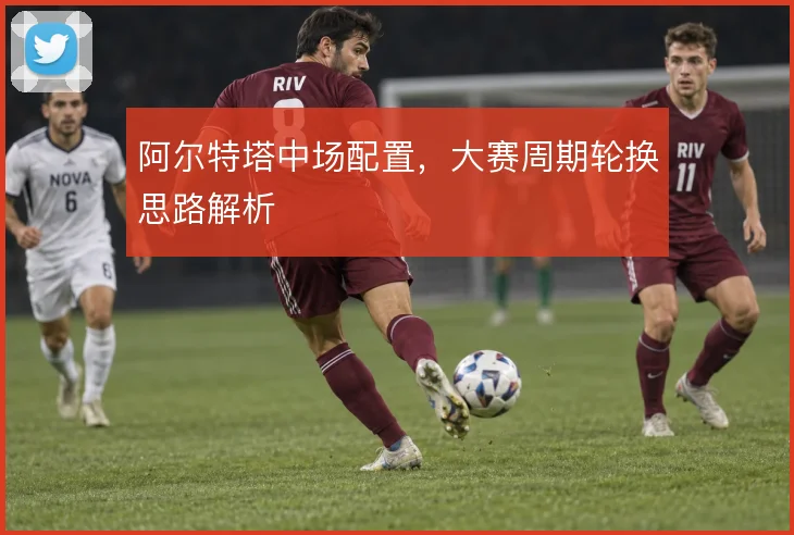 阿尔特塔中场配置，大赛周期轮换思路解析