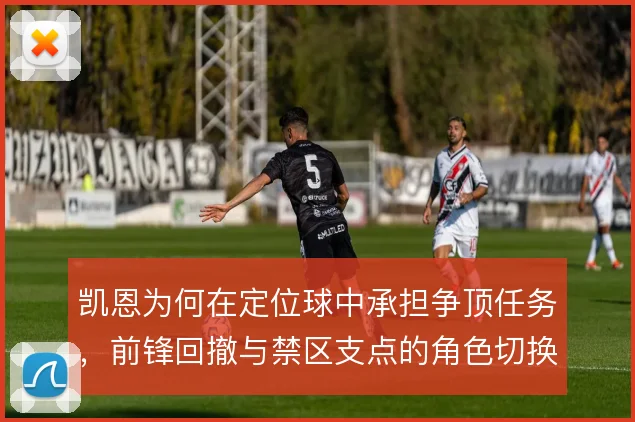 凯恩为何在定位球中承担争顶任务,前锋回撤与禁区支点的角色切换