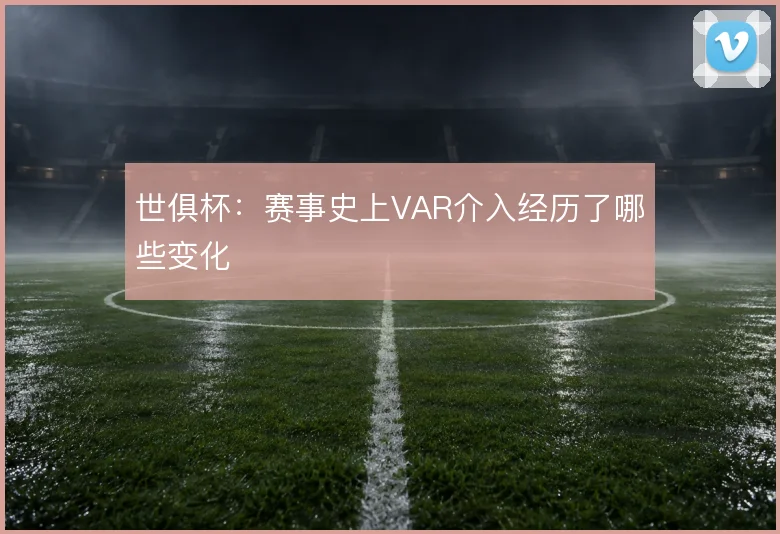 世俱杯：赛事史上VAR介入经历了哪些变化