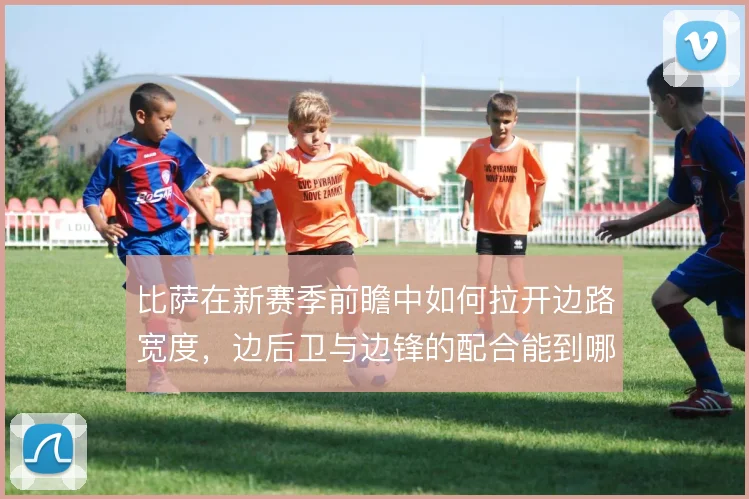 比萨在新赛季前瞻中如何拉开边路宽度,边后卫与边锋的配合能到哪一步