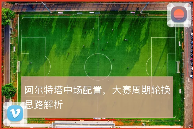 阿尔特塔中场配置，大赛周期轮换思路解析