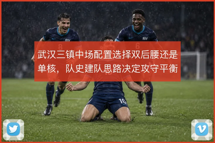 武汉三镇中场配置选择双后腰还是单核，队史建队思路决定攻守平衡取舍