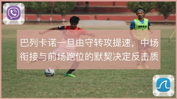 巴列卡诺一旦由守转攻提速，中场衔接与前场跑位的默契决定反击质量