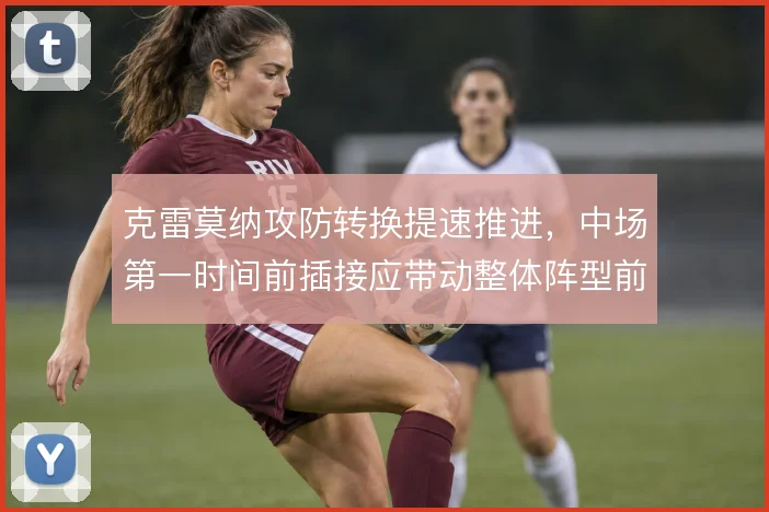 克雷莫纳攻防转换提速推进,中场第一时间前插接应带动整体阵型前压
