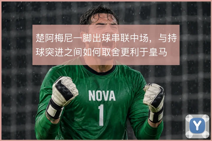 楚阿梅尼一脚出球串联中场，与持球突进之间如何取舍更利于皇马
