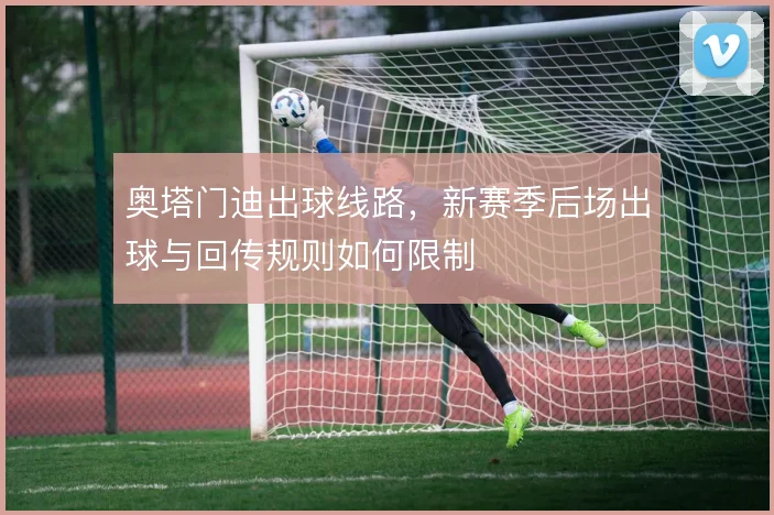 奥塔门迪出球线路，新赛季后场出球与回传规则如何限制