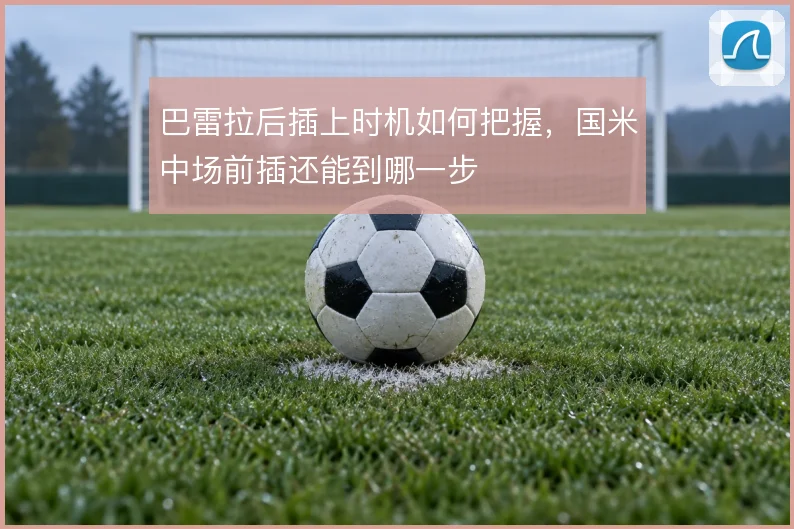 巴雷拉后插上时机如何把握，国米中场前插还能到哪一步