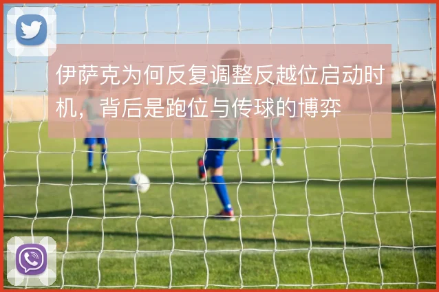 伊萨克为何反复调整反越位启动时机,背后是跑位与传球的博弈