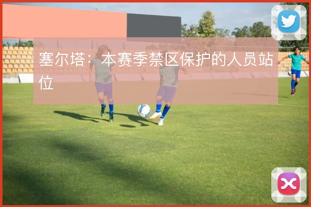塞尔塔:本赛季禁区保护的人员站位