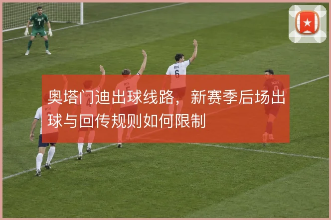奥塔门迪出球线路，新赛季后场出球与回传规则如何限制