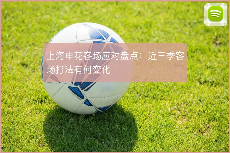 上海申花客场应对盘点:近三季客场打法有何变化