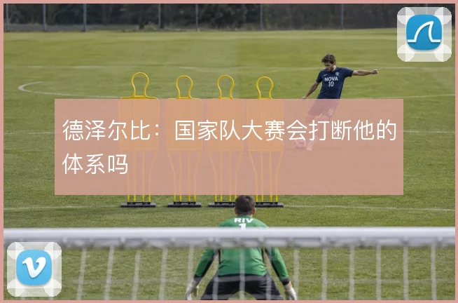 德泽尔比：国家队大赛会打断他的体系吗