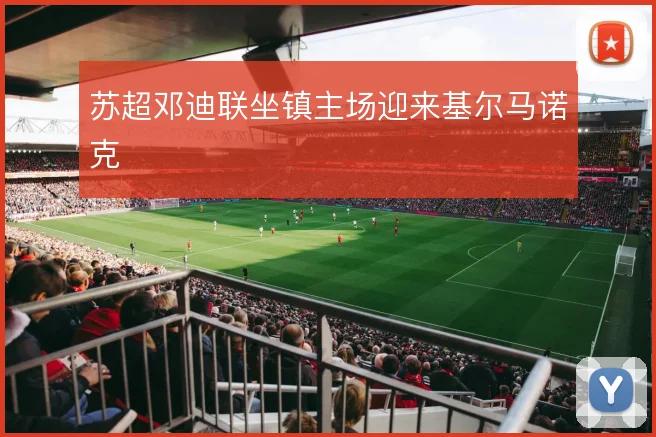 苏超邓迪联坐镇主场迎来基尔马诺克