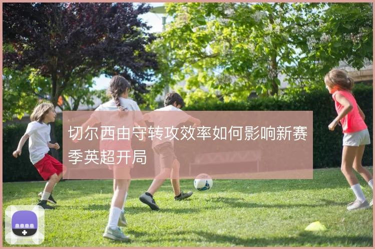 切尔西由守转攻效率如何影响新赛季英超开局