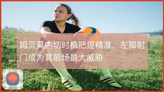 姆贝莫内切时机把握精准,左脚射门成为其前场最大威胁