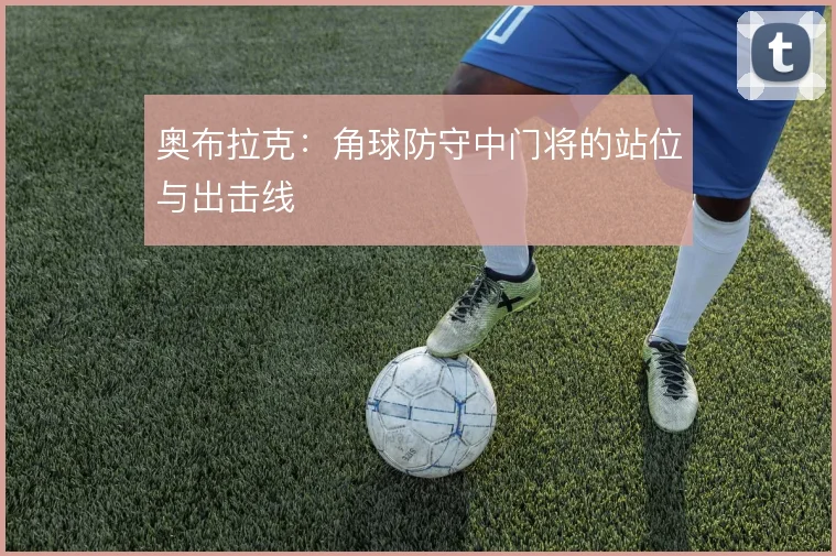 奥布拉克：角球防守中门将的站位与出击线