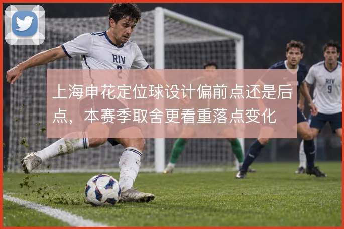 上海申花定位球设计偏前点还是后点，本赛季取舍更看重落点变化