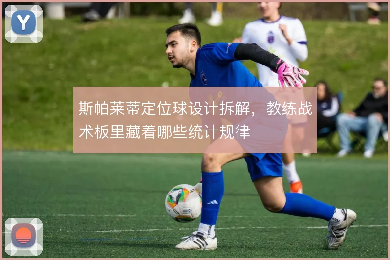 斯帕莱蒂定位球设计拆解，教练战术板里藏着哪些统计规律
