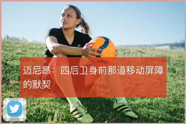 迈尼昂：四后卫身前那道移动屏障的默契