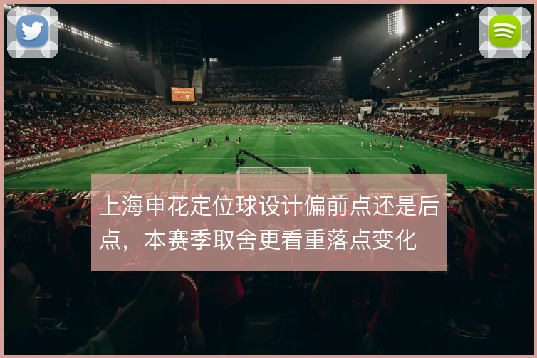 上海申花定位球设计偏前点还是后点，本赛季取舍更看重落点变化