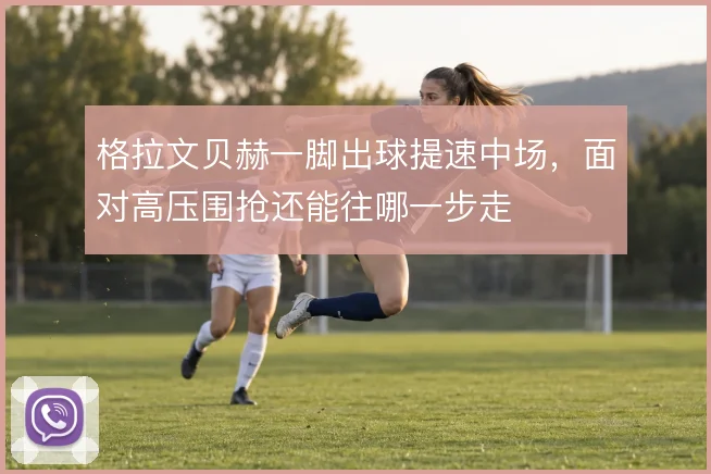 格拉文贝赫一脚出球提速中场，面对高压围抢还能往哪一步走