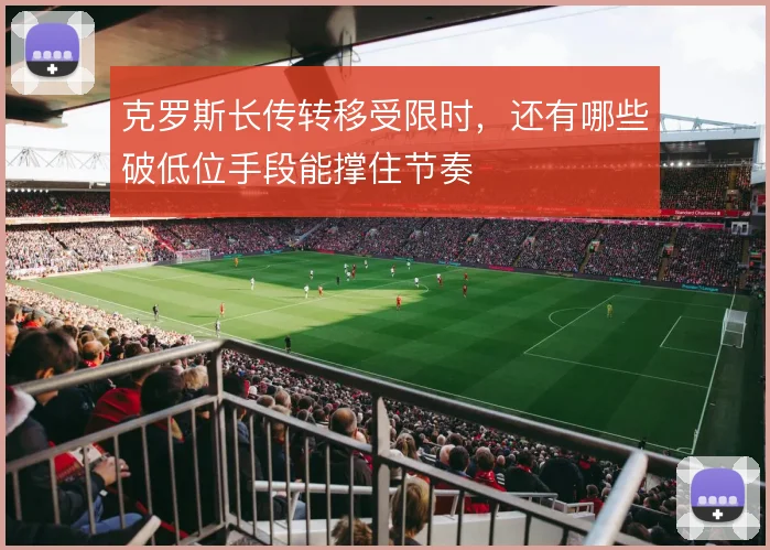 克罗斯长传转移受限时，还有哪些破低位手段能撑住节奏