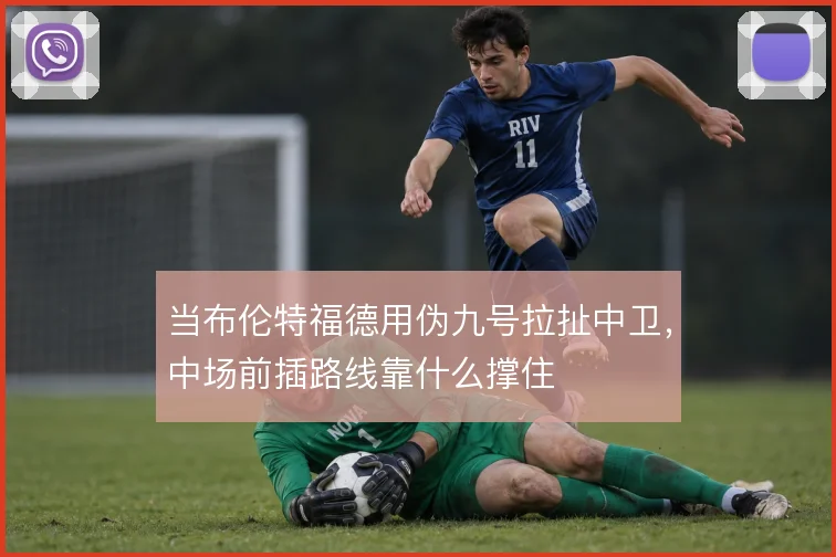 当布伦特福德用伪九号拉扯中卫，中场前插路线靠什么撑住