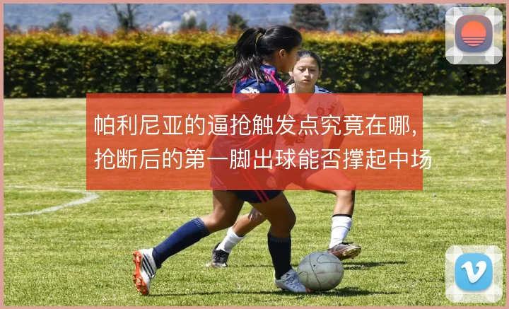 帕利尼亚的逼抢触发点究竟在哪，抢断后的第一脚出球能否撑起中场转换