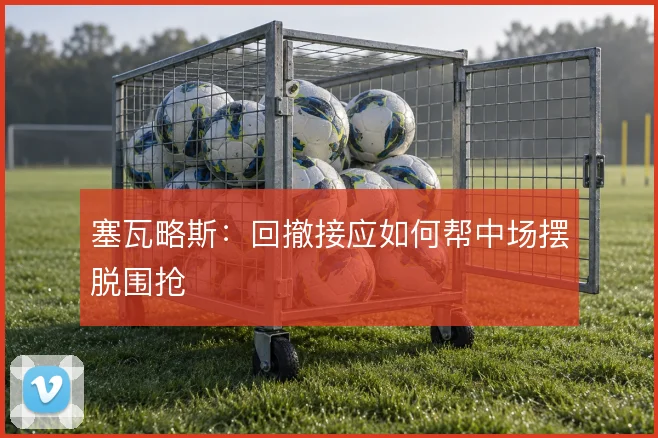 塞瓦略斯：回撤接应如何帮中场摆脱围抢