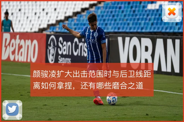 颜骏凌扩大出击范围时与后卫线距离如何拿捏,还有哪些磨合之道