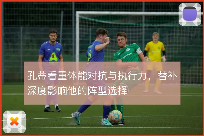 孔蒂看重体能对抗与执行力，替补深度影响他的阵型选择