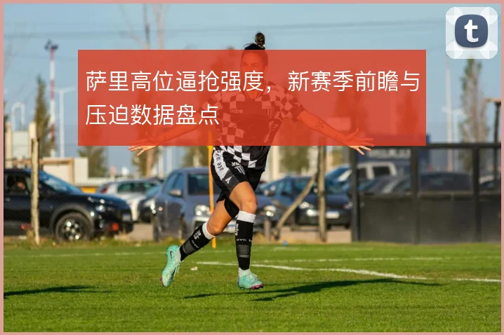 萨里高位逼抢强度,新赛季前瞻与压迫数据盘点