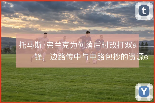 托马斯·弗兰克为何落后时改打双前锋，边路传中与中路包抄的资源配置