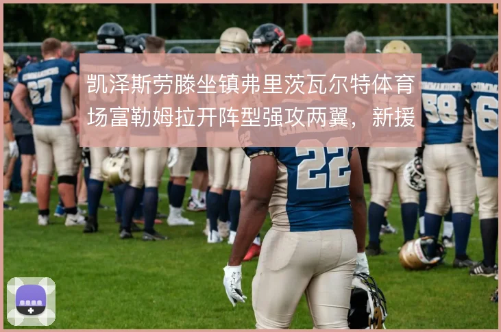 凯泽斯劳滕坐镇弗里茨瓦尔特体育场富勒姆拉开阵型强攻两翼，新援冲击力决定边路爆破上限
