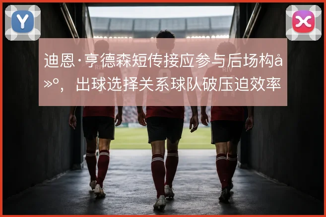 迪恩·亨德森短传接应参与后场构建,出球选择关系球队破压迫效率