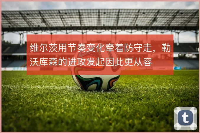 维尔茨用节奏变化牵着防守走，勒沃库森的进攻发起因此更从容