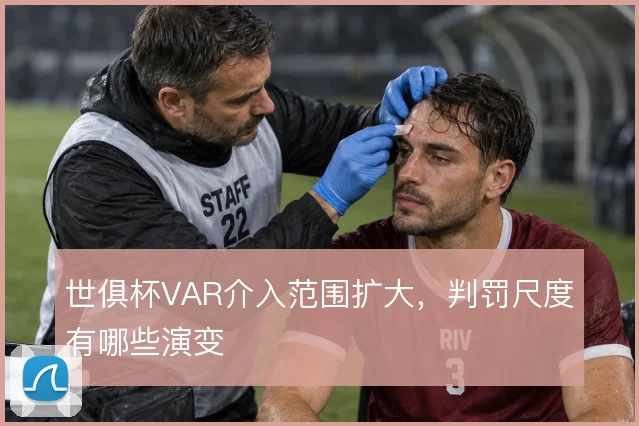 世俱杯VAR介入范围扩大，判罚尺度有哪些演变