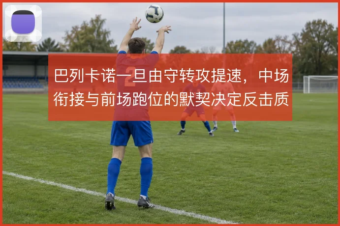 巴列卡诺一旦由守转攻提速，中场衔接与前场跑位的默契决定反击质量